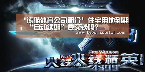 ‘熊猫体育公司简介’住宅用地到期,“自动续期”要交钱吗?(图1) 熊猫体育公司简介