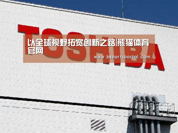 以全球视野拓宽创新之路|熊猫体育官网(图1) 熊猫体育官网