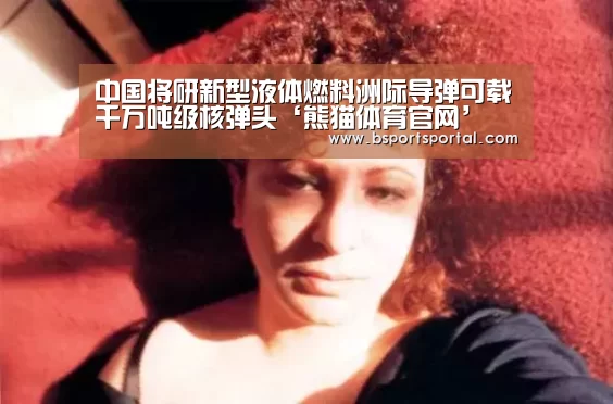 中国将研新型液体燃料洲际导弹可载千万吨级核弹头‘熊猫体育官网’(图4) 熊猫体育
