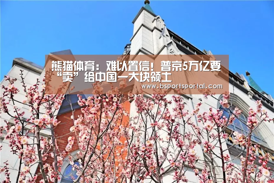 熊猫体育:难以置信!普京5万亿要“卖”给中国一大块领土(图1) 熊猫体育