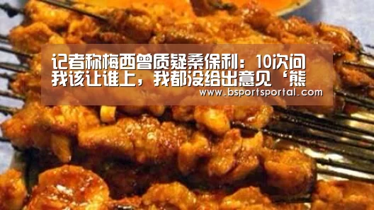 记者称梅西曾质疑桑保利:10次问我该让谁上,我都没给出意见‘熊猫体育’(图1) 熊猫体育公司