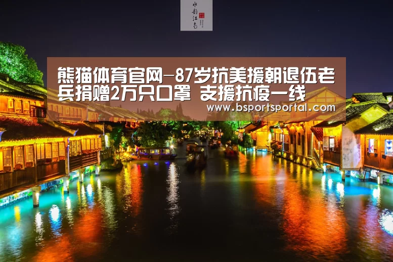 熊猫体育官网-87岁抗美援朝退伍老兵捐赠2万只口罩 支援抗疫一线(图3) 熊猫体育