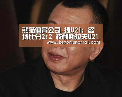 熊猫体育公司_捷U21: 终场比分2:2 波利斯拉夫U21 VS 利巴域U21握手言和(图2) 熊猫体育