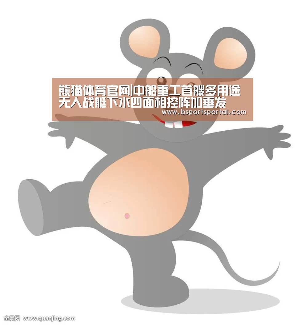 熊猫体育官网|中船重工首艘多用途无人战艇下水四面相控阵加垂发(图1) 熊猫体育官网